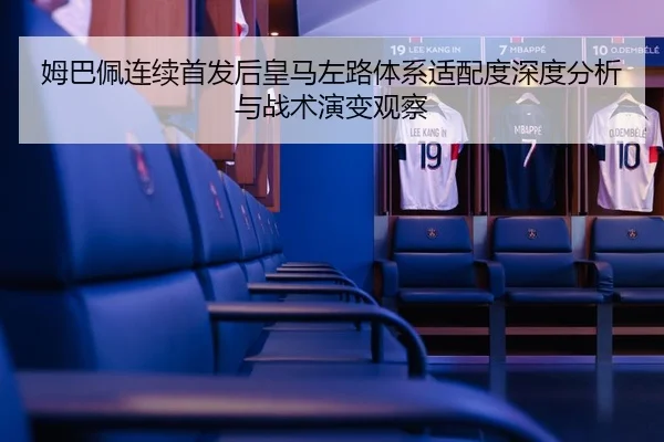 姆巴佩连续首发后皇马左路体系适配度深度分析与战术演变观察