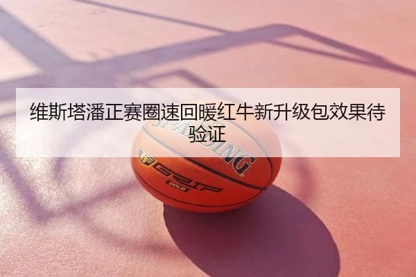维斯塔潘正赛圈速回暖红牛新升级包效果待验证