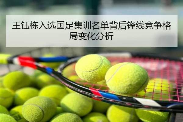 王钰栋入选国足集训名单背后锋线竞争格局变化分析