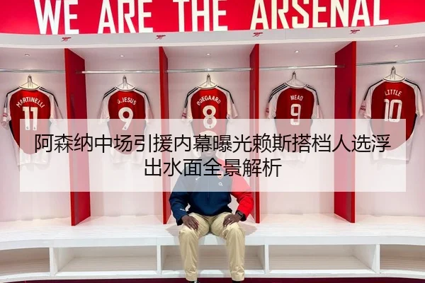阿森纳中场引援内幕曝光赖斯搭档人选浮出水面全景解析