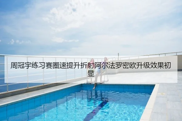 周冠宇练习赛圈速提升折射阿尔法罗密欧升级效果初显