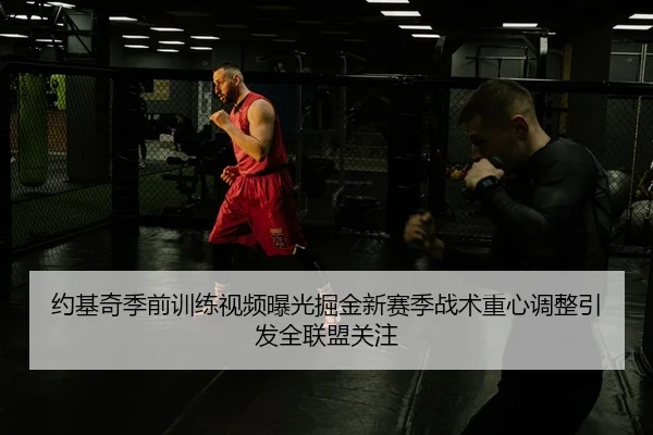 约基奇季前训练视频曝光掘金新赛季战术重心调整引发全联盟关注