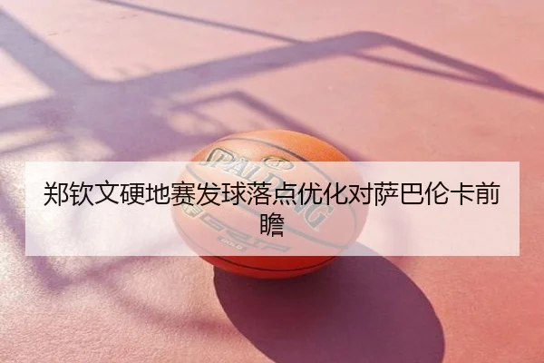 郑钦文硬地赛发球落点优化对萨巴伦卡前瞻