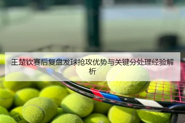 王楚钦赛后复盘发球抢攻优势与关键分处理经验解析