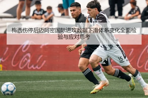 梅西伤停后迈阿密国际进攻数据下滑体系变化全面检验与应对思考